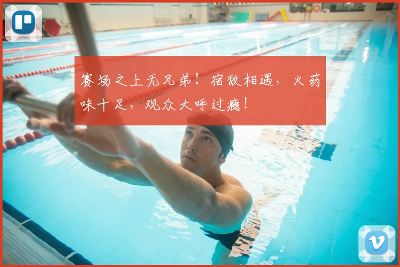 赛场之上无兄弟！宿敌相遇，火药味十足，观众大呼过瘾！