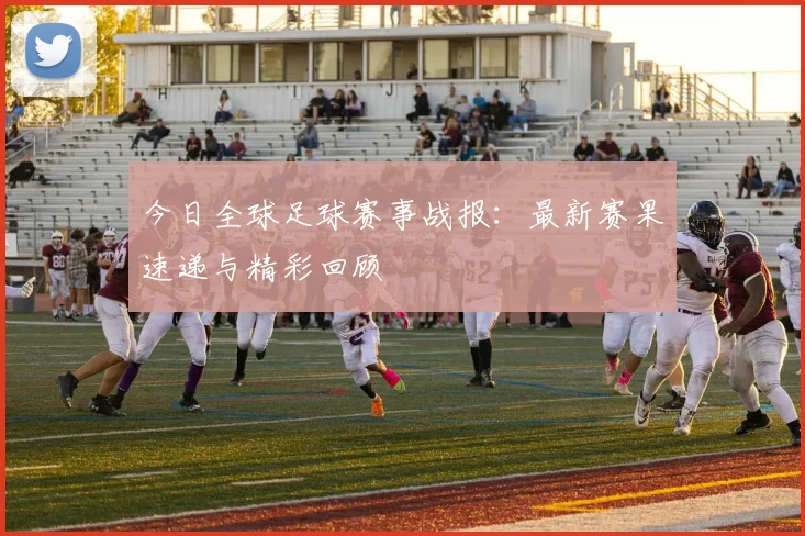 今日全球足球赛事战报:最新赛果速递与精彩回顾