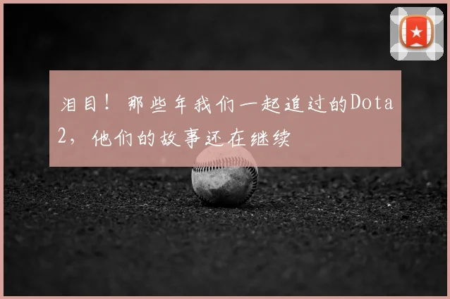 泪目!那些年我们一起追过的Dota2,他们的故事还在继续
