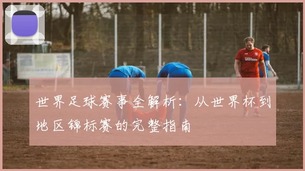世界足球赛事全解析:从世界杯到地区锦标赛的完整指南