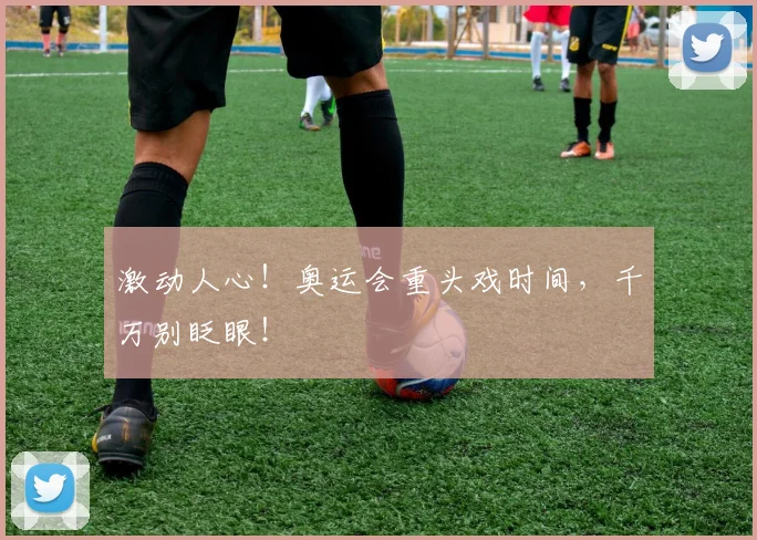 激动人心！奥运会重头戏时间，千万别眨眼！