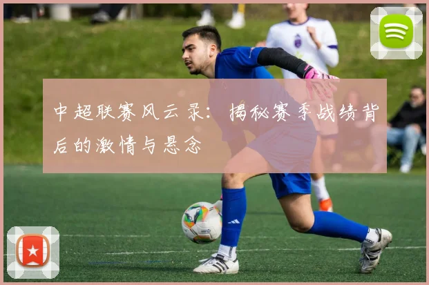 中超联赛风云录：揭秘赛季战绩背后的激情与悬念