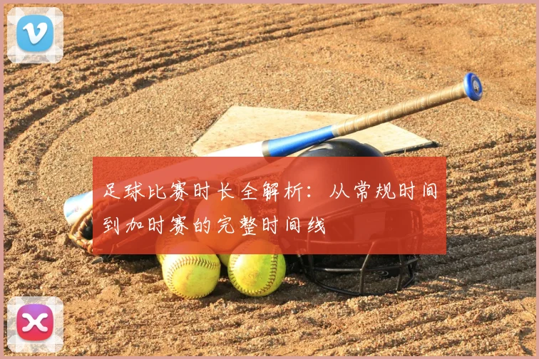 足球比赛时长全解析:从常规时间到加时赛的完整时间线