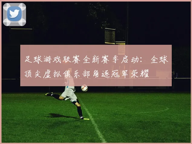 足球游戏联赛全新赛季启动:全球顶尖虚拟俱乐部角逐冠军荣耀