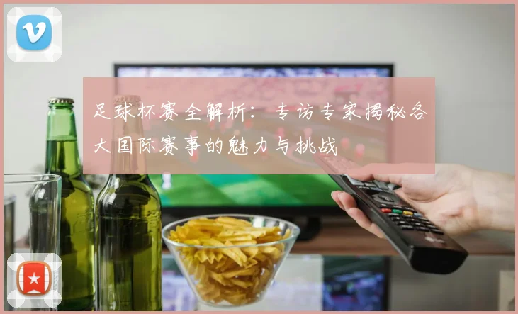 足球杯赛全解析:专访专家揭秘各大国际赛事的魅力与挑战