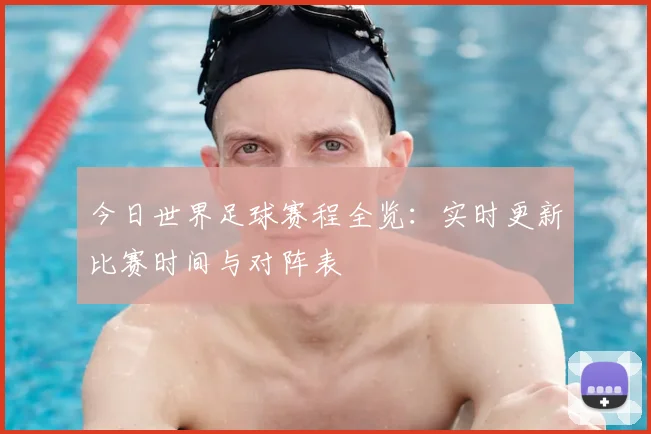 今日世界足球赛程全览:实时更新比赛时间与对阵表