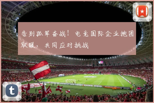 告别孤军奋战!电竞国际企业抱团取暖,共同应对挑战