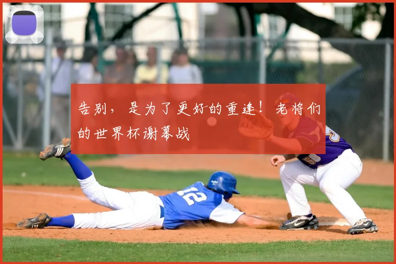 告别，是为了更好的重逢！老将们的世界杯谢幕战