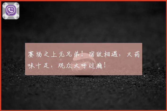 赛场之上无兄弟!宿敌相遇,火药味十足,观众大呼过瘾!