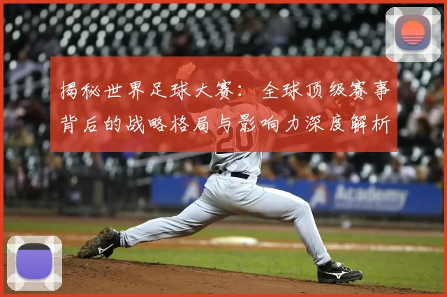 揭秘世界足球大赛:全球顶级赛事背后的战略格局与影响力深度解析