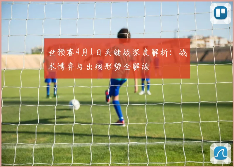 世预赛4月1日关键战深度解析:战术博弈与出线形势全解读