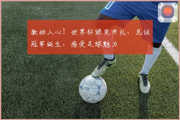 激动人心!世界杯颁奖典礼,见证冠军诞生,感受足球魅力