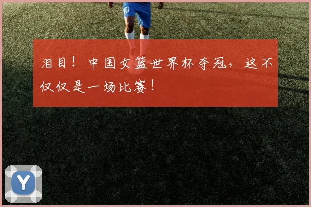 泪目!中国女篮世界杯夺冠,这不仅仅是一场比赛!