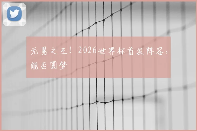 无冕之王！2026世界杯首发阵容，能否圆梦