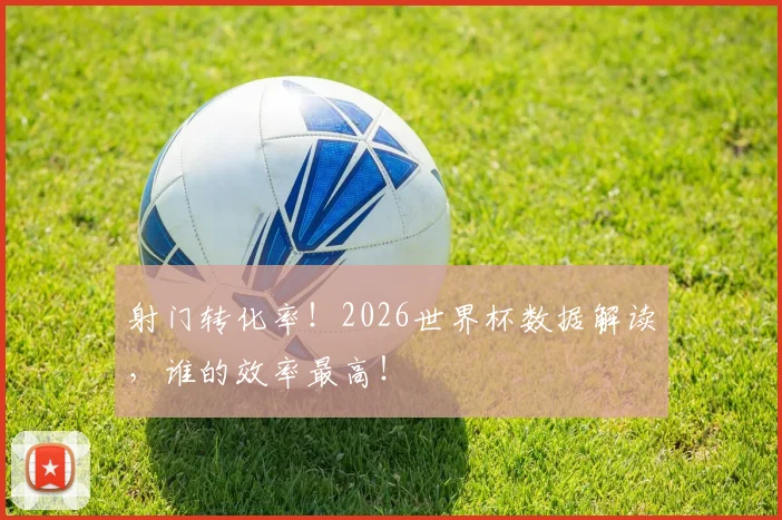 射门转化率!2026世界杯数据解读,谁的效率最高!