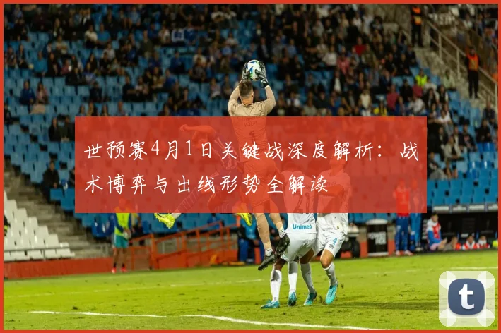 世预赛4月1日关键战深度解析:战术博弈与出线形势全解读