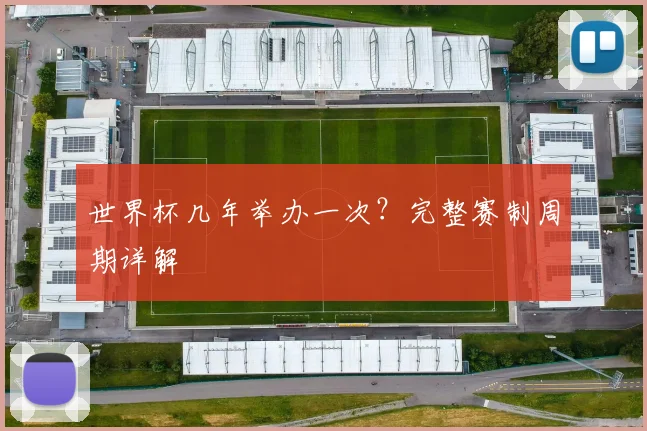 世界杯几年举办一次？完整赛制周期详解