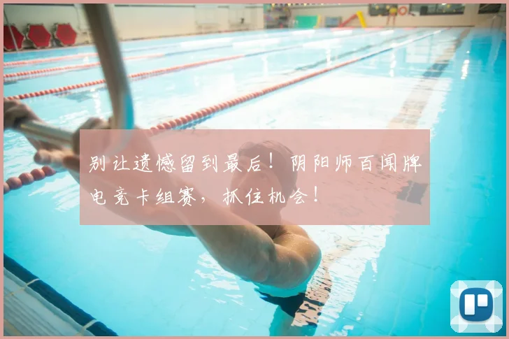 别让遗憾留到最后!阴阳师百闻牌电竞卡组赛,抓住机会!