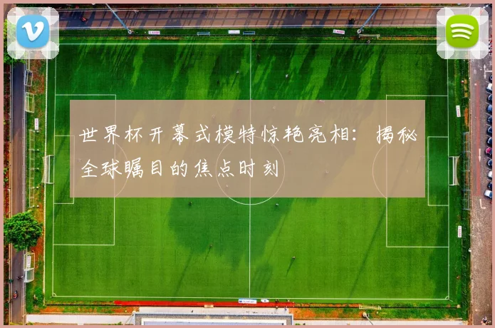 世界杯开幕式模特惊艳亮相:揭秘全球瞩目的焦点时刻